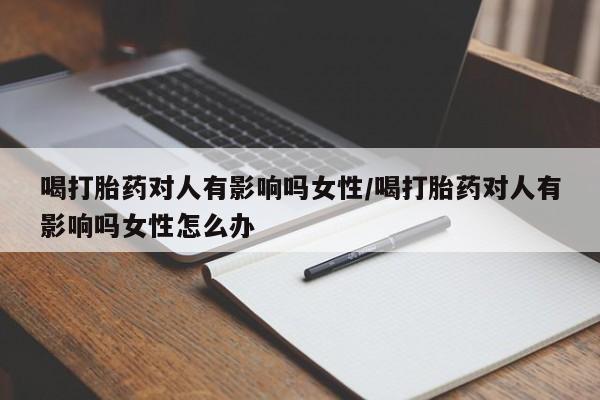 售米非司酮片包邮喝打胎药对人有影响吗女性/喝打胎药对人有影响吗女性怎么办