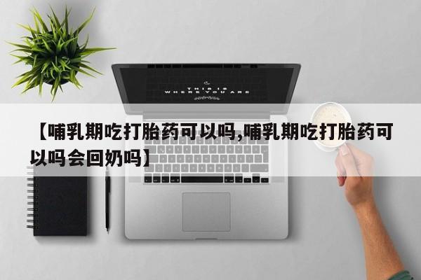 售米非司酮片包邮【哺乳期吃打胎药可以吗,哺乳期吃打胎药可以吗会回奶吗】