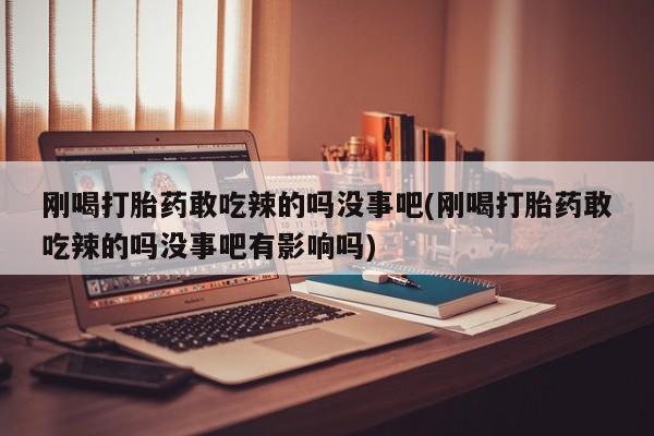 售米非司酮片包邮刚喝打胎药敢吃辣的吗没事吧(刚喝打胎药敢吃辣的吗没事吧有影响吗)