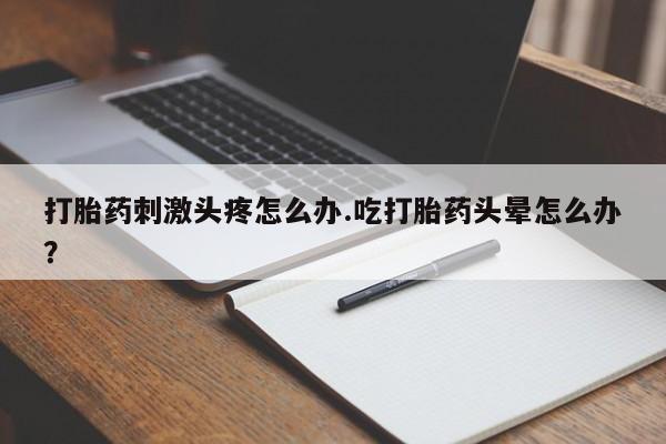售米非司酮片包邮打胎药刺激头疼怎么办.吃打胎药头晕怎么办？