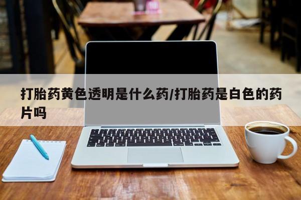售米非司酮片包邮打胎药黄色透明是什么药/打胎药是白色的药片吗