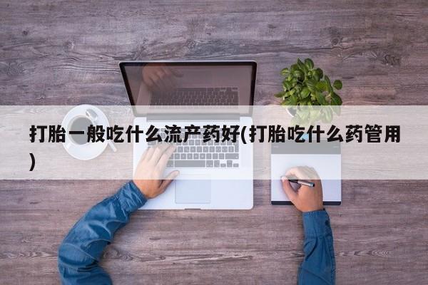 售米非司酮片包邮打胎一般吃什么流产药好(打胎吃什么药管用)