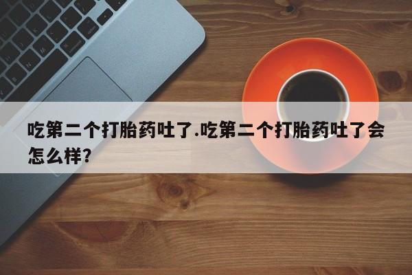 售米非司酮片包邮吃第二个打胎药吐了.吃第二个打胎药吐了会怎么样？