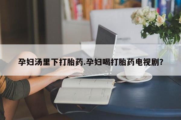 售米非司酮片包邮孕妇汤里下打胎药.孕妇喝打胎药电视剧？