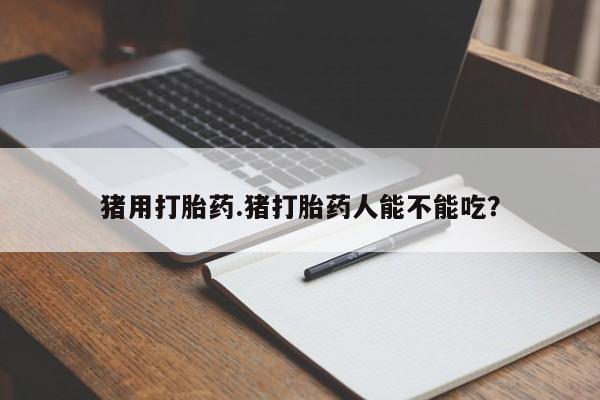 售米非司酮片包邮猪用打胎药.猪打胎药人能不能吃？