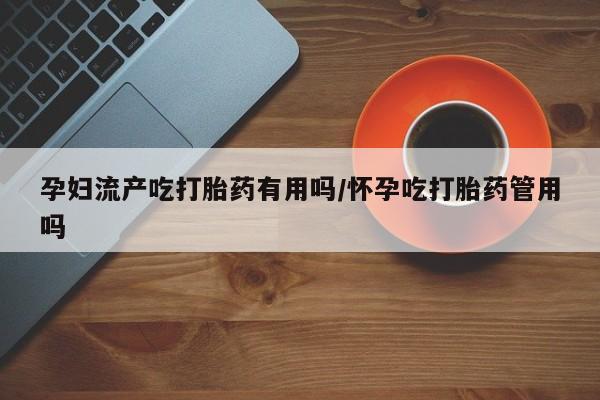 售米非司酮片包邮孕妇流产吃打胎药有用吗/怀孕吃打胎药管用吗