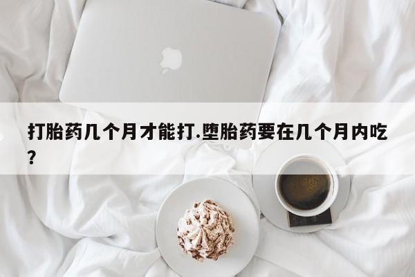 售米非司酮片包邮打胎药几个月才能打.堕胎药要在几个月内吃？