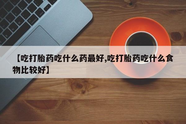 售米非司酮片包邮【吃打胎药吃什么药最好,吃打胎药吃什么食物比较好】