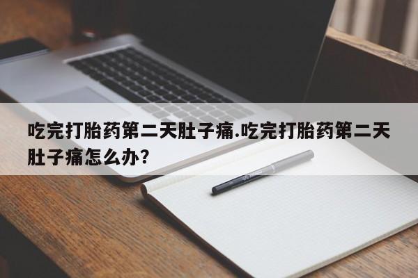 售米非司酮片包邮吃完打胎药第二天肚子痛.吃完打胎药第二天肚子痛怎么办？