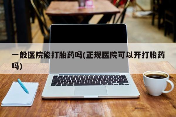 售米非司酮片包邮一般医院能打胎药吗(正规医院可以开打胎药吗)