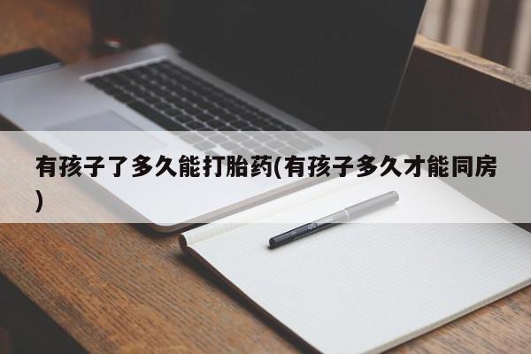 售米非司酮片包邮有孩子了多久能打胎药(有孩子多久才能同房)