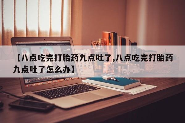 售米非司酮片包邮【八点吃完打胎药九点吐了,八点吃完打胎药九点吐了怎么办】