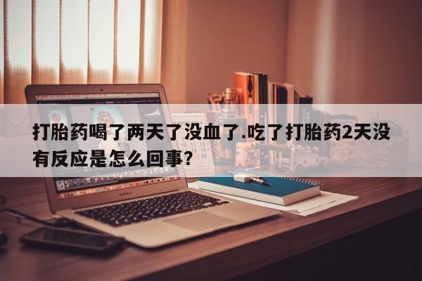 售米非司酮片包邮打胎药喝了两天了没血了.吃了打胎药2天没有反应是怎么回事？