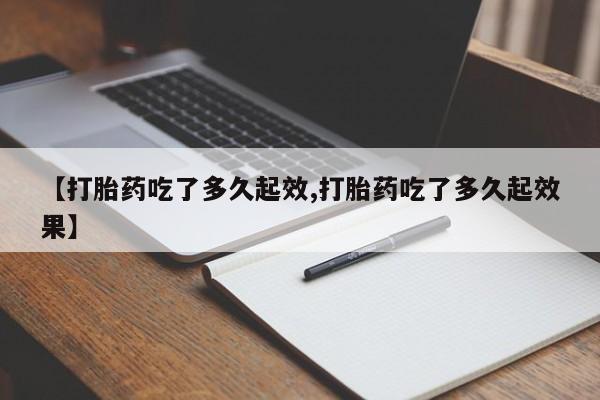 售米非司酮片包邮【打胎药吃了多久起效,打胎药吃了多久起效果】