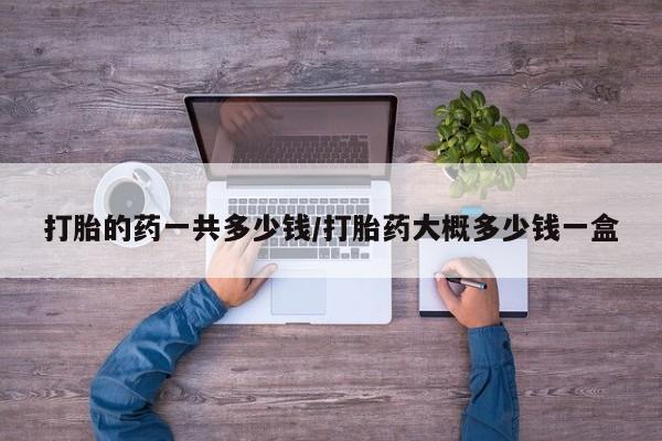 售米非司酮片包邮打胎的药一共多少钱/打胎药大概多少钱一盒