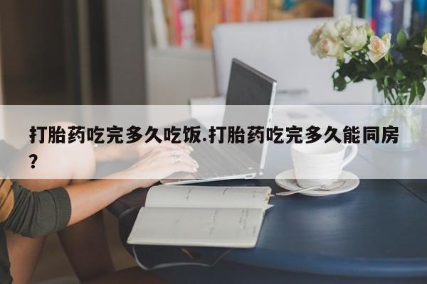 售米非司酮片包邮打胎药吃完多久吃饭.打胎药吃完多久能同房？