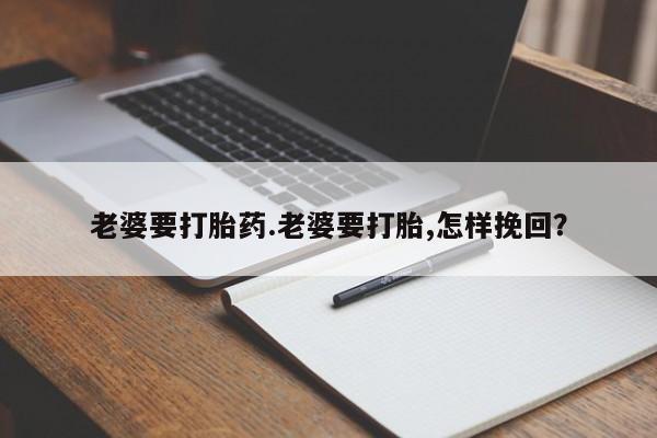 售米非司酮片包邮老婆要打胎药.老婆要打胎,怎样挽回？