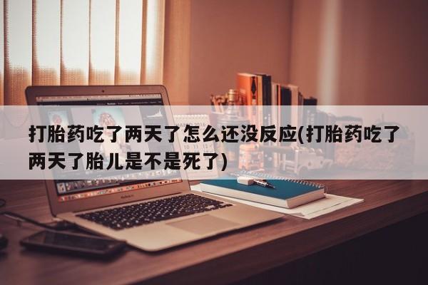 售米非司酮片包邮打胎药吃了两天了怎么还没反应(打胎药吃了两天了胎儿是不是死了)