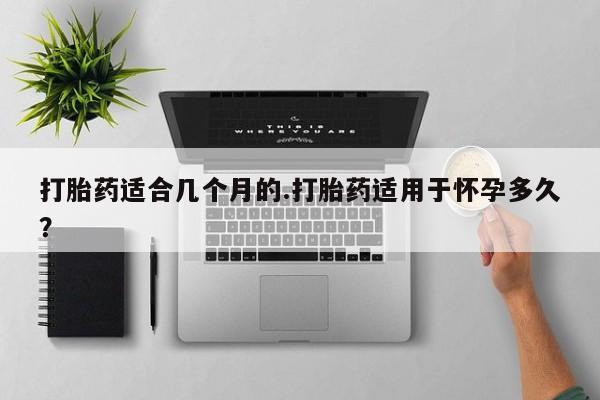 售米非司酮片包邮打胎药适合几个月的.打胎药适用于怀孕多久？