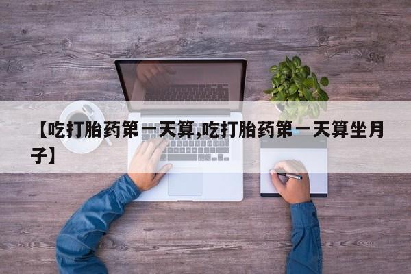 售米非司酮片包邮【吃打胎药第一天算,吃打胎药第一天算坐月子】