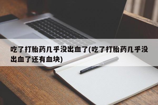 售米非司酮片包邮吃了打胎药几乎没出血了(吃了打胎药几乎没出血了还有血块)