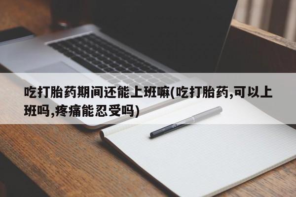 售米非司酮片包邮吃打胎药期间还能上班嘛(吃打胎药,可以上班吗,疼痛能忍受吗)