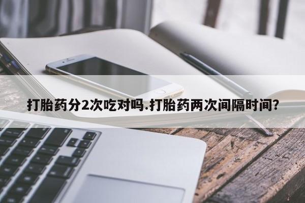 售米非司酮片包邮打胎药分2次吃对吗.打胎药两次间隔时间？