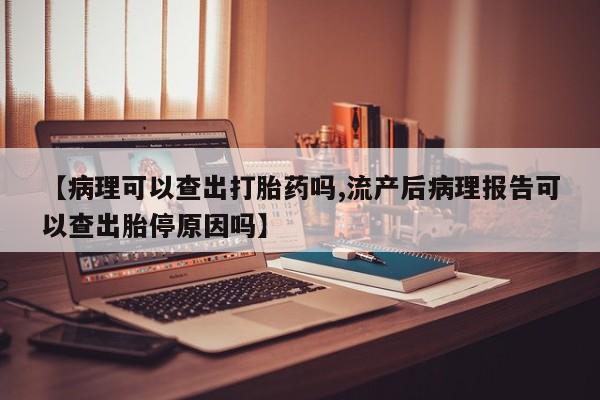 售米非司酮片包邮【病理可以查出打胎药吗,流产后病理报告可以查出胎停原因吗】