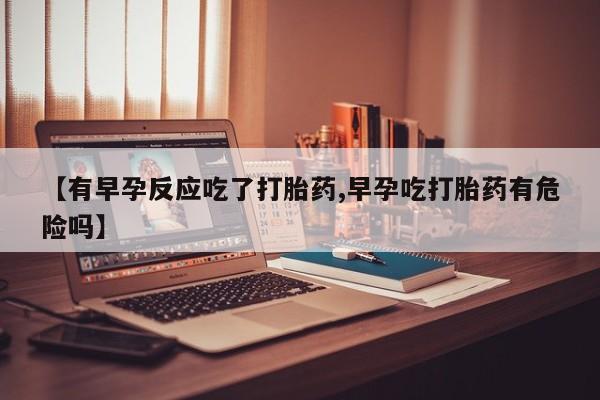 售米非司酮片包邮【有早孕反应吃了打胎药,早孕吃打胎药有危险吗】
