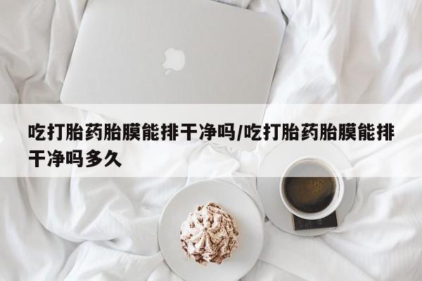 售米非司酮片包邮吃打胎药胎膜能排干净吗/吃打胎药胎膜能排干净吗多久