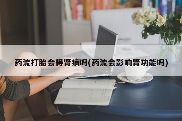 售米非司酮片包邮药流打胎会得肾病吗(药流会影响肾功能吗)