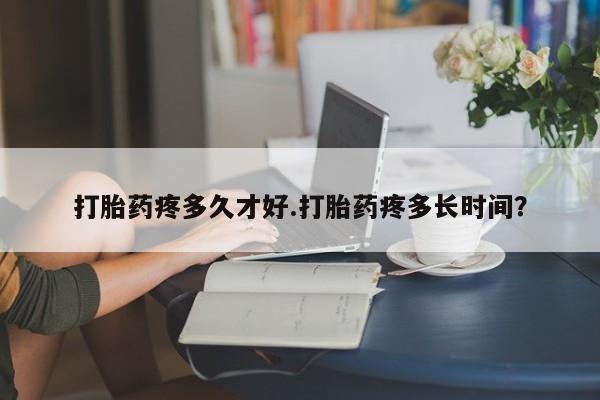 售米非司酮片包邮打胎药疼多久才好.打胎药疼多长时间？