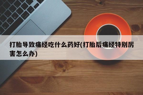 售米非司酮片包邮打胎导致痛经吃什么药好(打胎后痛经特别厉害怎么办)