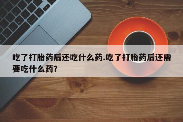 售米非司酮片包邮吃了打胎药后还吃什么药.吃了打胎药后还需要吃什么药？