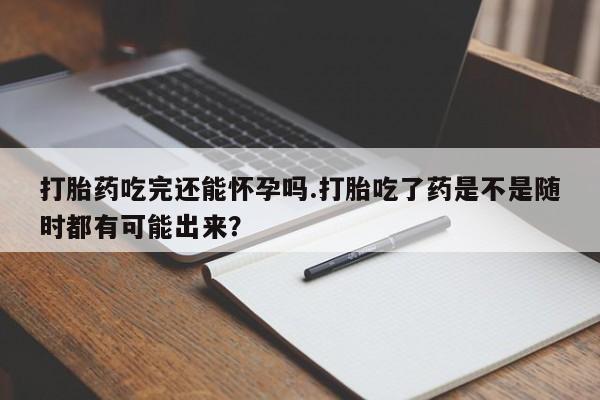 售米非司酮片包邮打胎药吃完还能怀孕吗.打胎吃了药是不是随时都有可能出来？