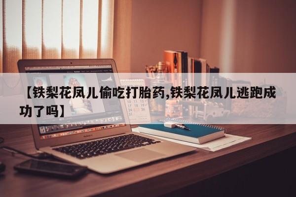售米非司酮片包邮【铁梨花凤儿偷吃打胎药,铁梨花凤儿逃跑成功了吗】