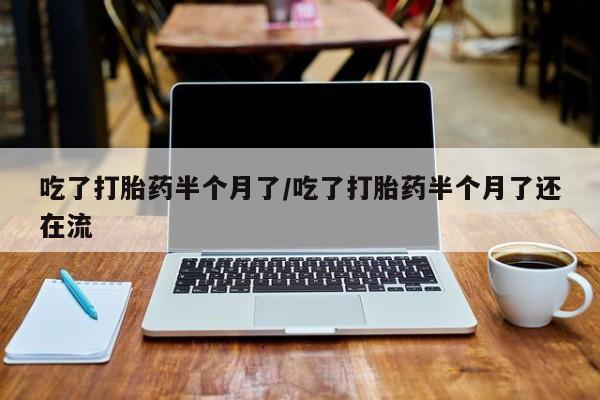 售米非司酮片包邮吃了打胎药半个月了/吃了打胎药半个月了还在流