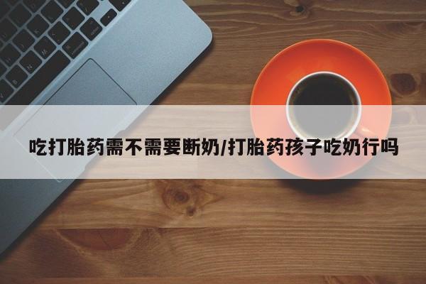 售米非司酮片包邮吃打胎药需不需要断奶/打胎药孩子吃奶行吗