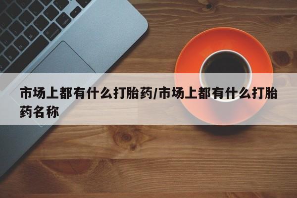售米非司酮片包邮市场上都有什么打胎药/市场上都有什么打胎药名称