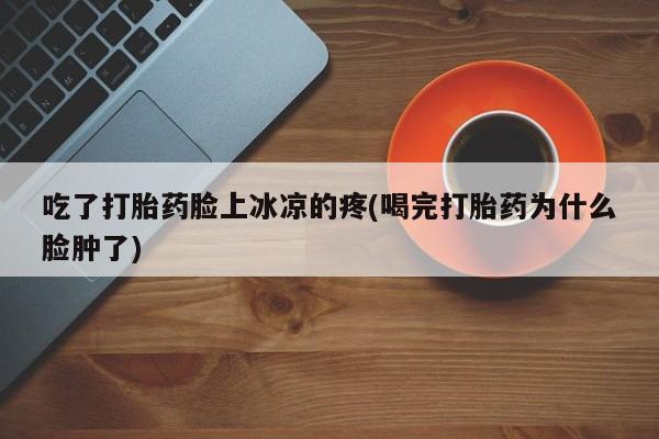 售米非司酮片包邮吃了打胎药脸上冰凉的疼(喝完打胎药为什么脸肿了)