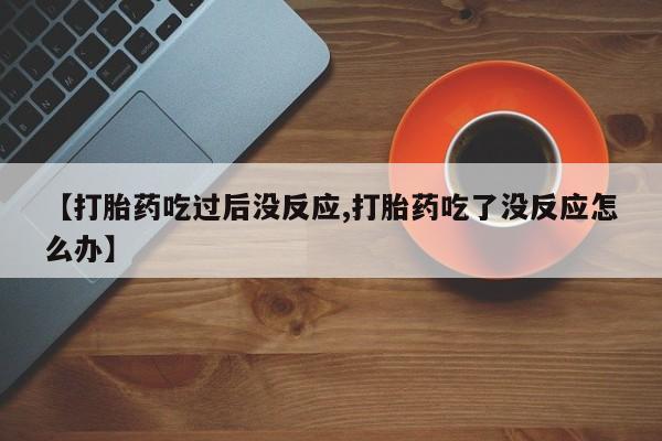 售米非司酮片包邮【打胎药吃过后没反应,打胎药吃了没反应怎么办】