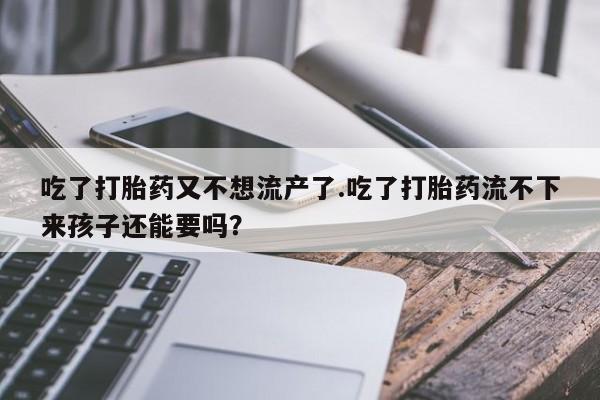 售米非司酮片包邮吃了打胎药又不想流产了.吃了打胎药流不下来孩子还能要吗？