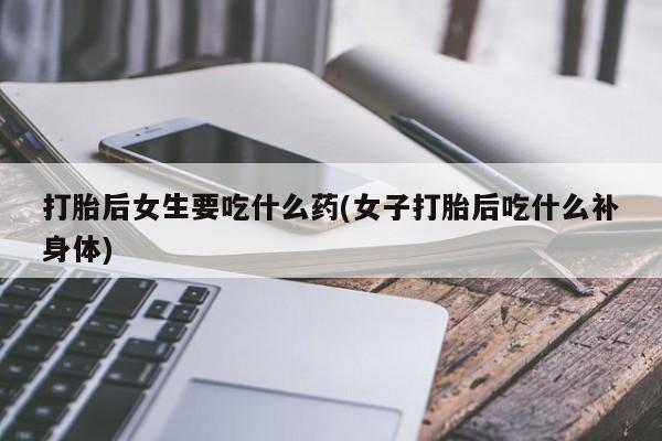 售米非司酮片包邮打胎后女生要吃什么药(女子打胎后吃什么补身体)