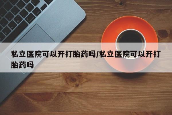 售米非司酮片包邮私立医院可以开打胎药吗/私立医院可以开打胎药吗