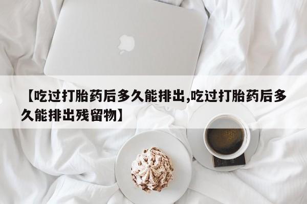 售米非司酮片包邮【吃过打胎药后多久能排出,吃过打胎药后多久能排出残留物】
