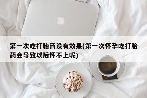 售米非司酮片包邮第一次吃打胎药没有效果(第一次怀孕吃打胎药会导致以后怀不上呢)