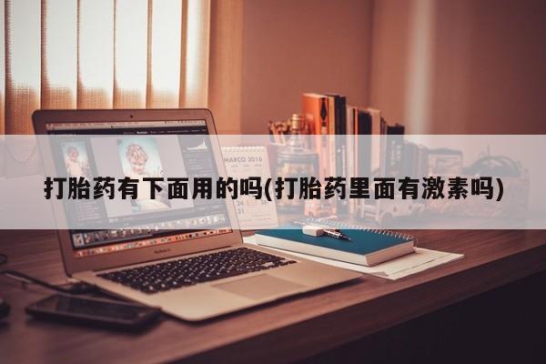 售米非司酮片包邮打胎药有下面用的吗(打胎药里面有激素吗)