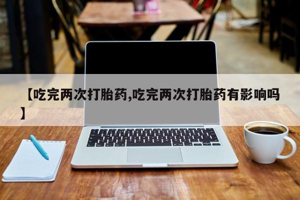 售米非司酮片包邮【吃完两次打胎药,吃完两次打胎药有影响吗】