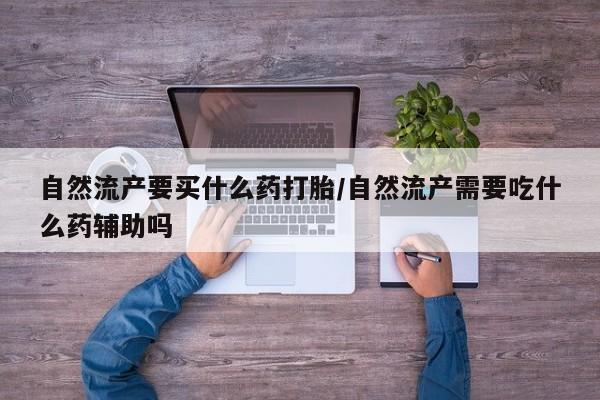 售米非司酮片包邮自然流产要买什么药打胎/自然流产需要吃什么药辅助吗