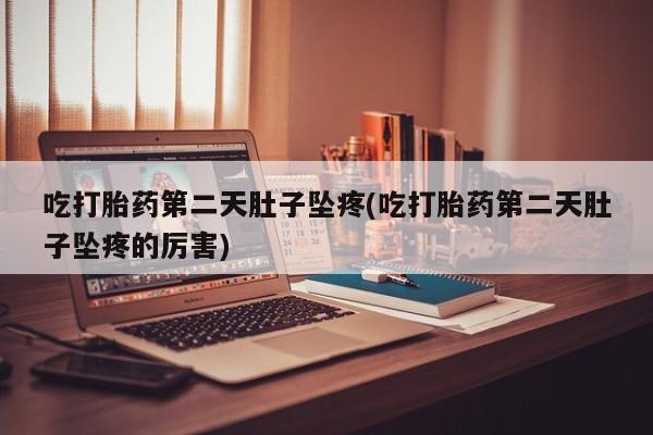 售米非司酮片包邮吃打胎药第二天肚子坠疼(吃打胎药第二天肚子坠疼的厉害)